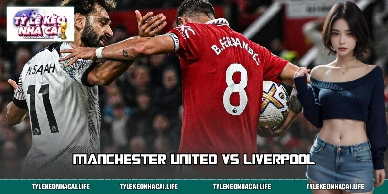 Manchester United Vs Liverpool – Kỳ Phùng Địch Thủ Nước Anh